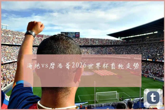 海地vs摩洛哥2026世界杯首轮走势