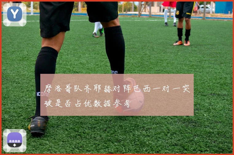 摩洛哥队齐耶赫对阵巴西一对一突破是否占优数据参考