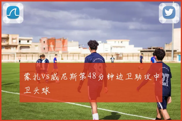 蒙扎vs威尼斯第48分钟边卫助攻中卫头球