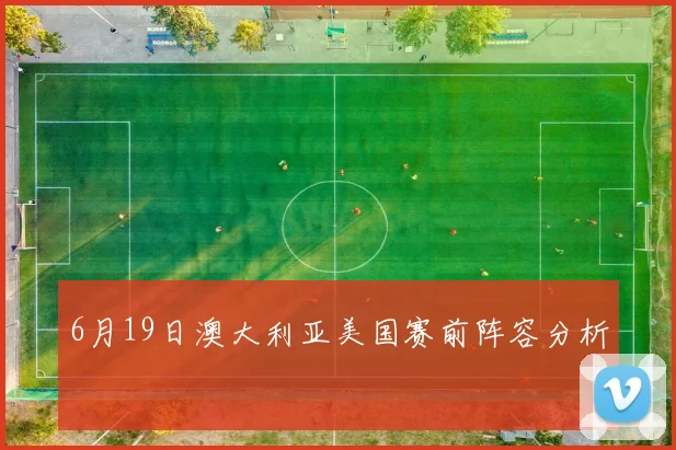 6月19日澳大利亚美国赛前阵容分析