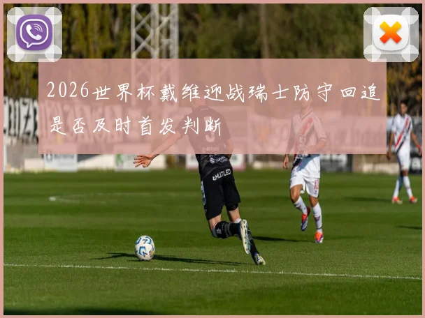 2026世界杯戴维迎战瑞士防守回追是否及时首发判断