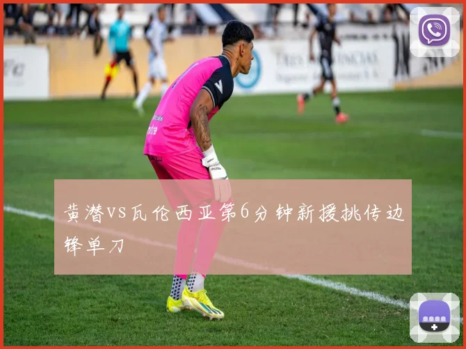黄潜vs瓦伦西亚第6分钟新援挑传边锋单刀