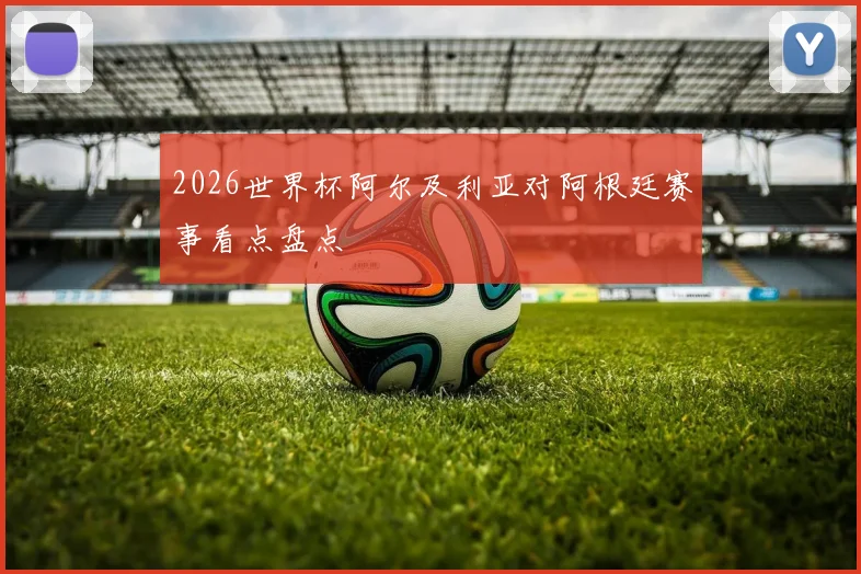 2026世界杯阿尔及利亚对阿根廷赛事看点盘点