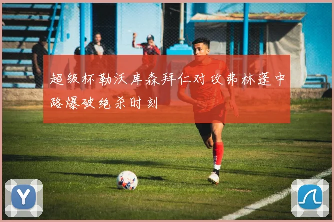 超级杯勒沃库森拜仁对攻弗林蓬中路爆破绝杀时刻