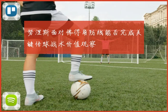 努涅斯面对佛得角防线能否完成关键传球战术价值观察