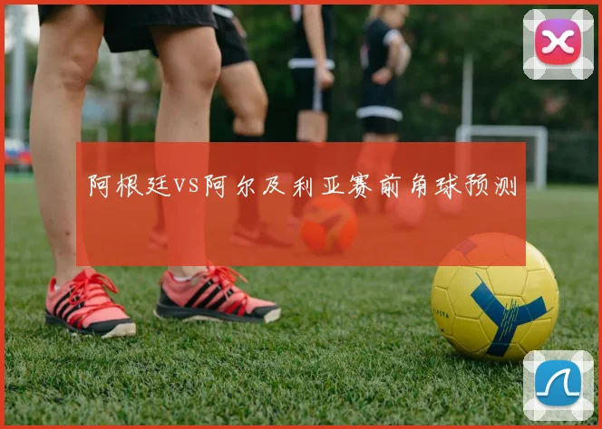 阿根廷vs阿尔及利亚赛前角球预测