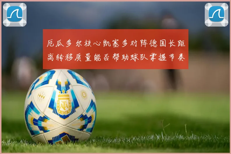 厄瓜多尔核心凯塞多对阵德国长距离转移质量能否帮助球队掌握节奏