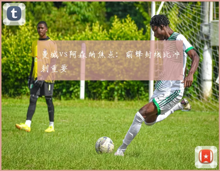 曼城vs阿森纳焦点：前锋封线比冲刺重要
