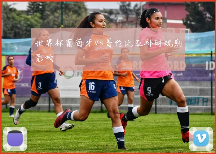 世界杯葡萄牙vs哥伦比亚补时规则影响
