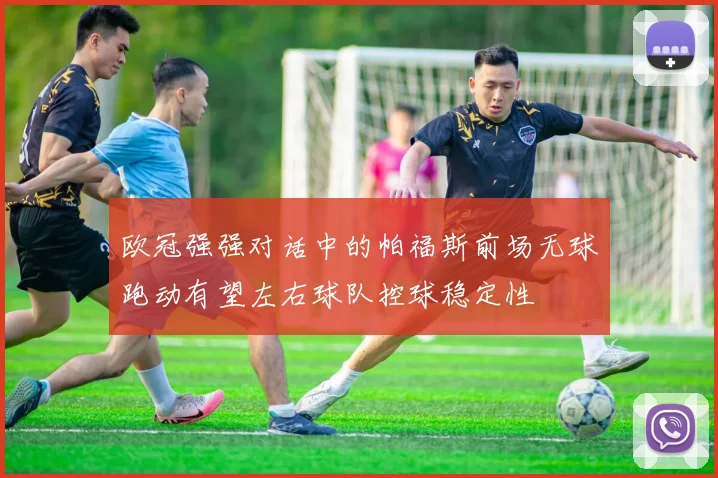 欧冠强强对话中的帕福斯前场无球跑动有望左右球队控球稳定性
