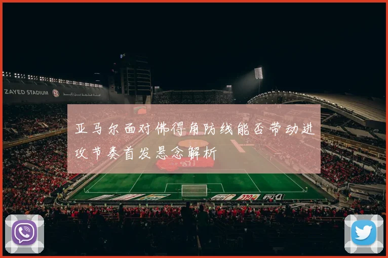 亚马尔面对佛得角防线能否带动进攻节奏首发悬念解析