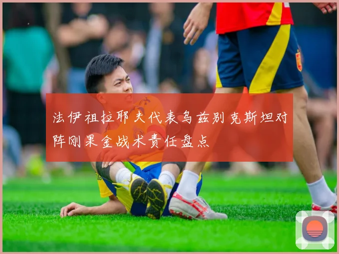 法伊祖拉耶夫代表乌兹别克斯坦对阵刚果金战术责任盘点