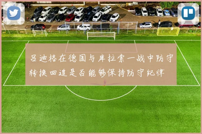 吕迪格在德国与库拉索一战中防守转换回追是否能够保持防守纪律