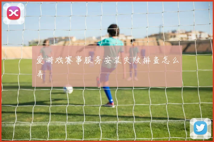 爱游戏赛事服务安装失败排查怎么弄