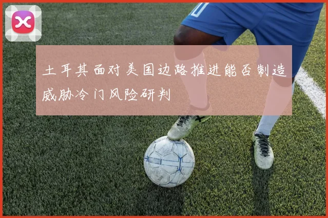 土耳其面对美国边路推进能否制造威胁冷门风险研判