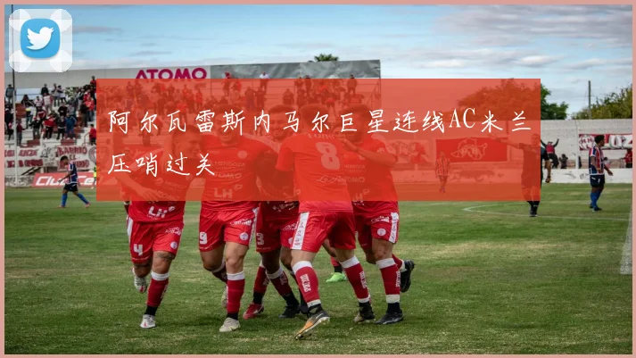 阿尔瓦雷斯内马尔巨星连线AC米兰压哨过关