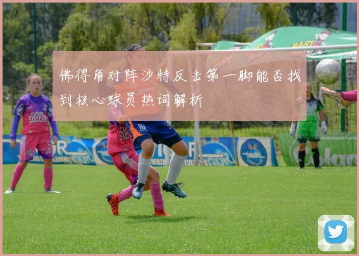 佛得角对阵沙特反击第一脚能否找到核心球员热词解析