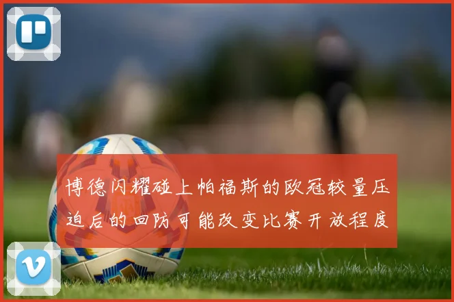 博德闪耀碰上帕福斯的欧冠较量压迫后的回防可能改变比赛开放程度