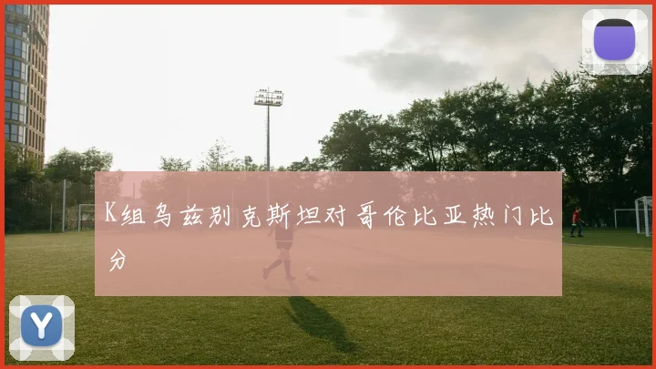 K组乌兹别克斯坦对哥伦比亚热门比分