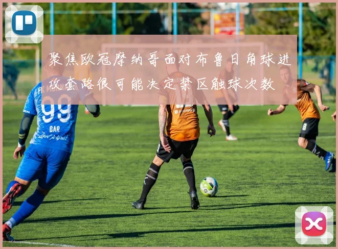 聚焦欧冠摩纳哥面对布鲁日角球进攻套路很可能决定禁区触球次数