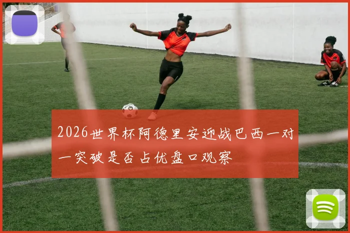 2026世界杯阿德里安迎战巴西一对一突破是否占优盘口观察