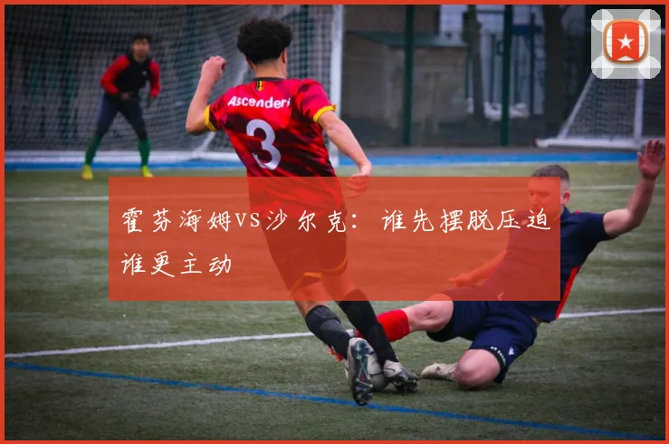 霍芬海姆vs沙尔克：谁先摆脱压迫谁更主动