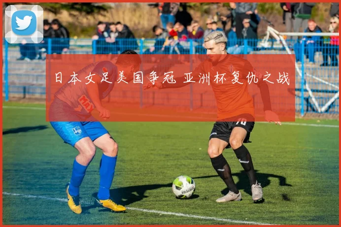 日本女足美国争冠 亚洲杯复仇之战