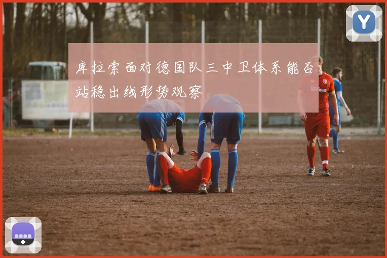 库拉索面对德国队三中卫体系能否站稳出线形势观察