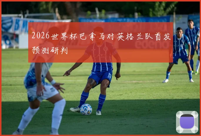 2026世界杯巴拿马对英格兰队首发预测研判