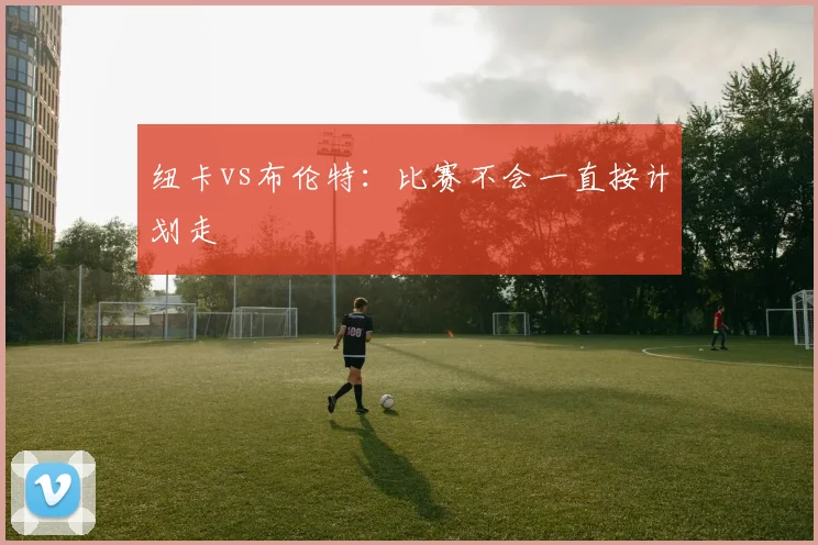 纽卡vs布伦特：比赛不会一直按计划走