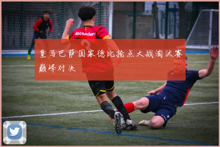 皇马巴萨国家德比抢点大战淘汰赛巅峰对决