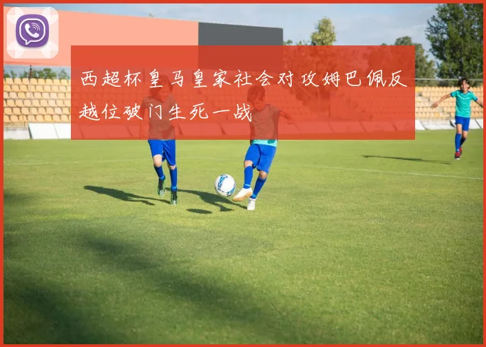 西超杯皇马皇家社会对攻姆巴佩反越位破门生死一战