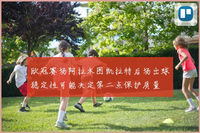 欧冠赛场阿拉木图凯拉特后场出球稳定性可能决定第二点保护质量