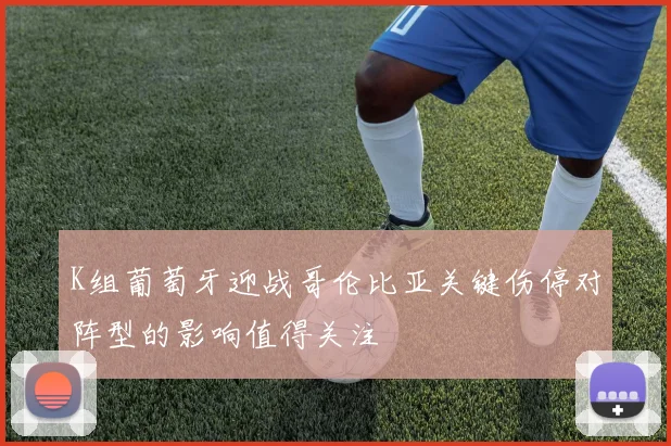 K组葡萄牙迎战哥伦比亚关键伤停对阵型的影响值得关注