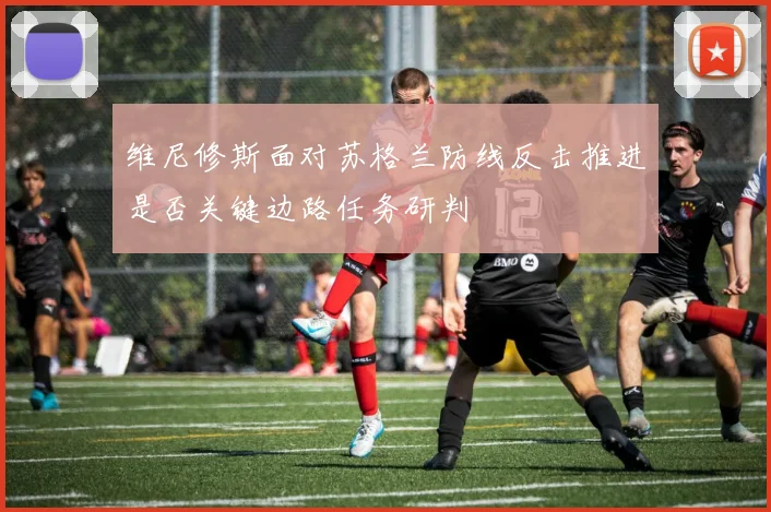 维尼修斯面对苏格兰防线反击推进是否关键边路任务研判