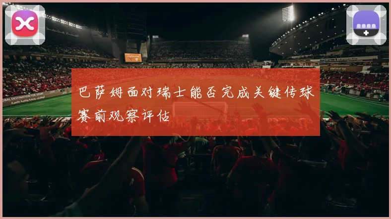 巴萨姆面对瑞士能否完成关键传球赛前观察评估