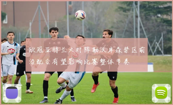欧冠亚特兰大对阵勒沃库森禁区前沿配合有望影响比赛整体节奏