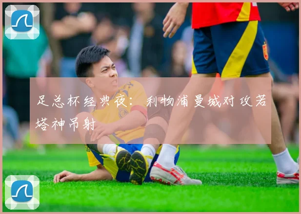 足总杯经典夜：利物浦曼城对攻若塔神吊射