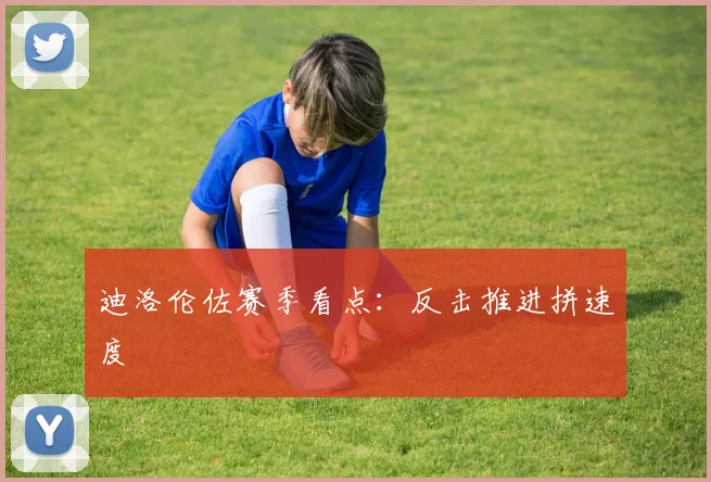 迪洛伦佐赛季看点：反击推进拼速度
