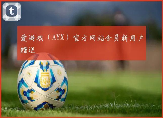 爱游戏（AYX）官方网站会员新用户赠送
