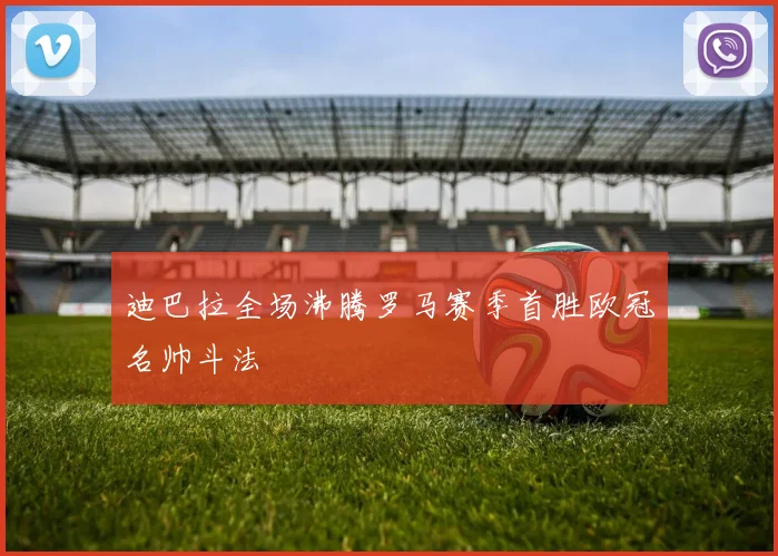 迪巴拉全场沸腾罗马赛季首胜欧冠名帅斗法