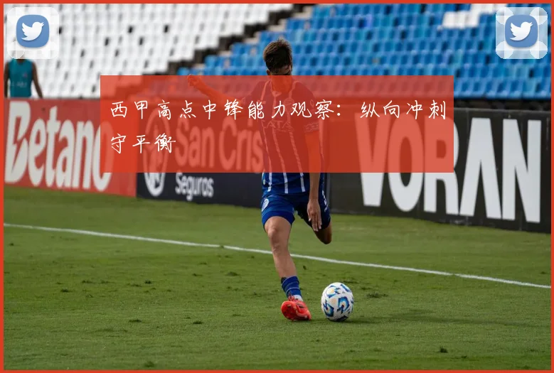 西甲高点中锋能力观察:纵向冲刺守平衡