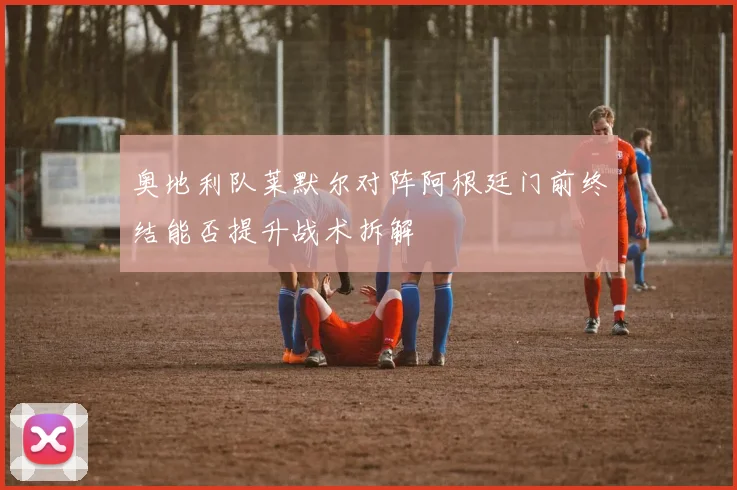 奥地利队莱默尔对阵阿根廷门前终结能否提升战术拆解