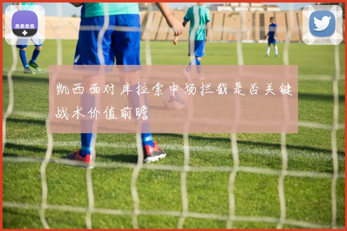 凯西面对库拉索中场拦截是否关键战术价值前瞻