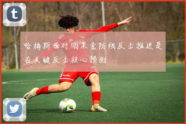 哈梅斯面对刚果金防线反击推进是否关键反击核心预测