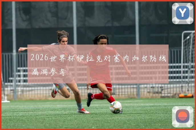 2026世界杯伊拉克对塞内加尔防线漏洞参考