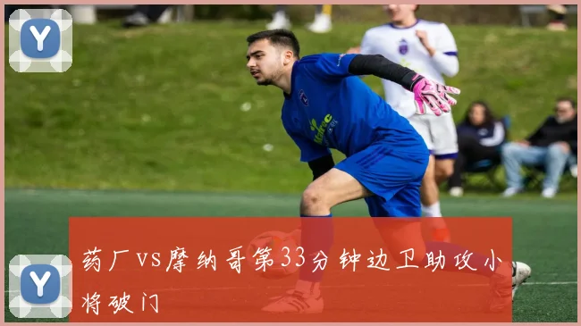 药厂vs摩纳哥第33分钟边卫助攻小将破门