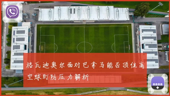 格瓦迪奥尔面对巴拿马能否顶住高空球盯防压力解析