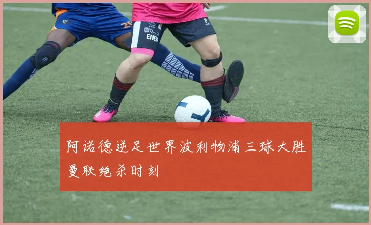 阿诺德逆足世界波利物浦三球大胜曼联绝杀时刻
