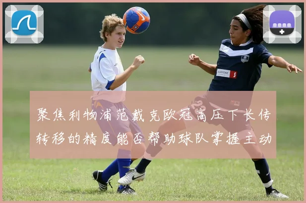 聚焦利物浦范戴克欧冠高压下长传转移的精度能否帮助球队掌握主动